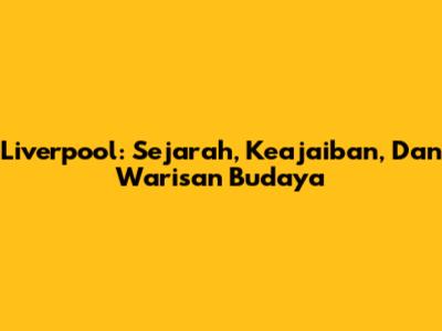Liverpool: Sejarah, Keajaiban, Dan Warisan Budaya