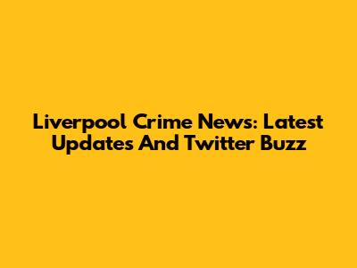Liverpool Crime News: Latest Updates And Twitter Buzz