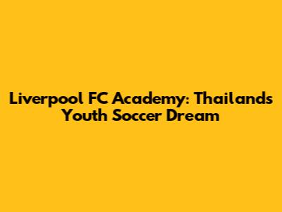 Liverpool FC Academy: Thailand's Youth Soccer Dream