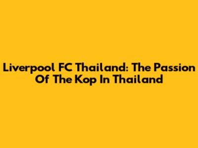 Liverpool FC Thailand: The Passion Of The Kop In Thailand