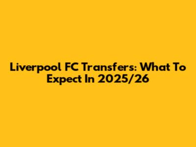 Liverpool FC Transfers: What To Expect In 2025/26