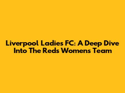 Liverpool Ladies FC: A Deep Dive Into The Reds' Women's Team