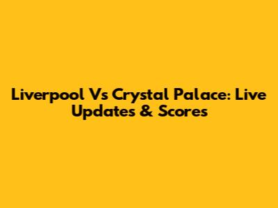 Liverpool Vs Crystal Palace: Live Updates & Scores