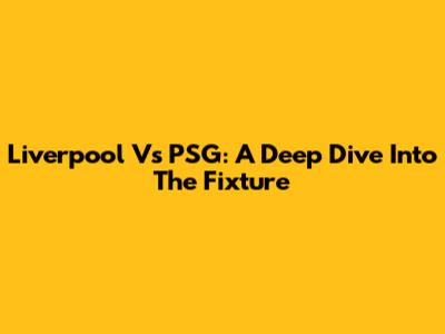 Liverpool Vs PSG: A Deep Dive Into The Fixture