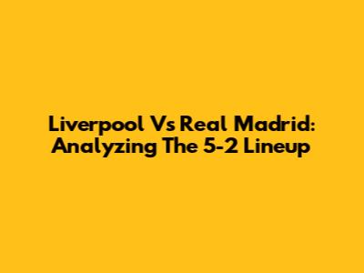 Liverpool Vs Real Madrid: Analyzing The 5-2 Lineup