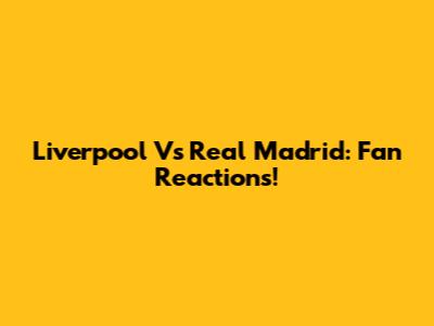 Liverpool Vs Real Madrid: Fan Reactions!