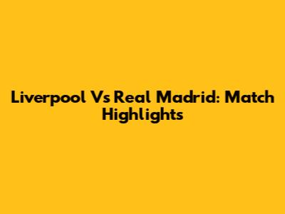 Liverpool Vs Real Madrid: Match Highlights