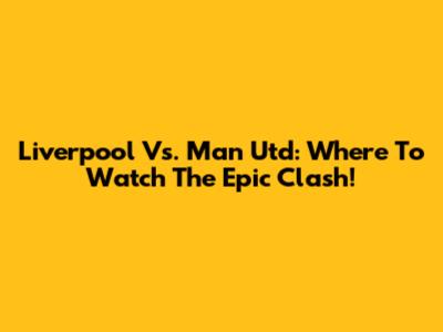 Liverpool Vs. Man Utd: Where To Watch The Epic Clash!