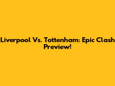 Liverpool Vs. Tottenham: Epic Clash Preview!