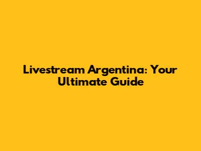 Livestream Argentina: Your Ultimate Guide