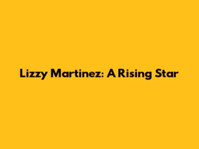 Lizzy Martinez: A Rising Star