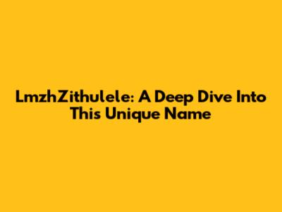 LmzhZithulele: A Deep Dive Into This Unique Name