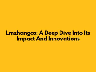 Lmzhangco: A Deep Dive Into Its Impact And Innovations