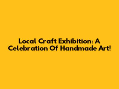 Local Craft Exhibition: A Celebration Of Handmade Art!