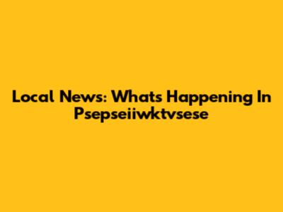 Local News: What's Happening In Psepseiiwktvsese