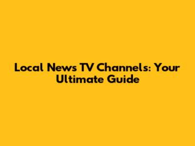 Local News TV Channels: Your Ultimate Guide