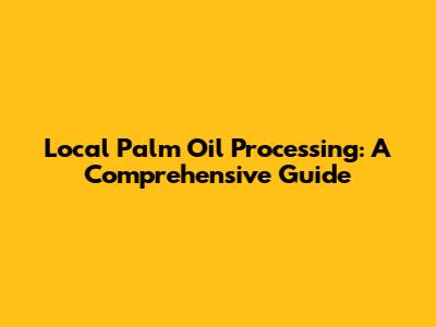 Local Palm Oil Processing: A Comprehensive Guide