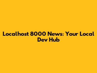 Localhost 8000 News: Your Local Dev Hub