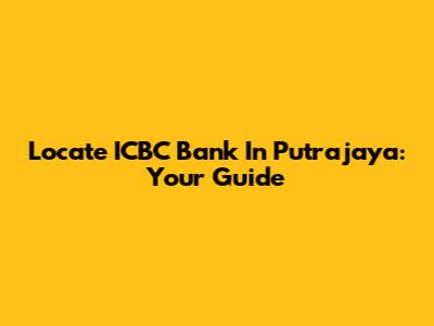 Locate ICBC Bank In Putrajaya: Your Guide