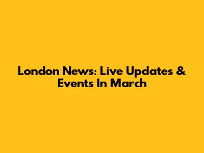 London News: Live Updates & Events In March