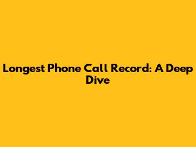 Longest Phone Call Record: A Deep Dive