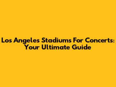Los Angeles Stadiums For Concerts: Your Ultimate Guide