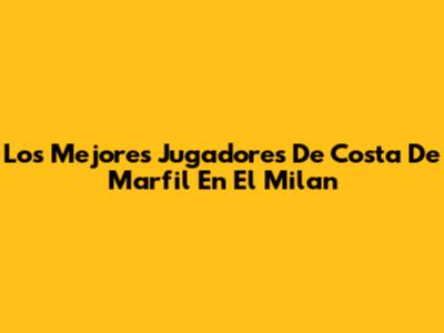 Los Mejores Jugadores De Costa De Marfil En El Milan