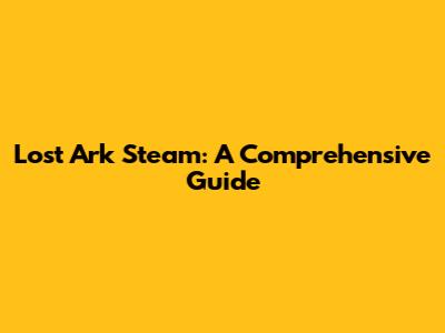 Lost Ark Steam: A Comprehensive Guide