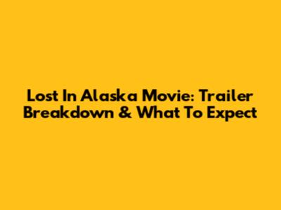 Lost In Alaska Movie: Trailer Breakdown & What To Expect