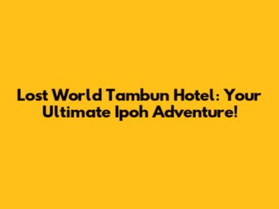 Lost World Tambun Hotel: Your Ultimate Ipoh Adventure!
