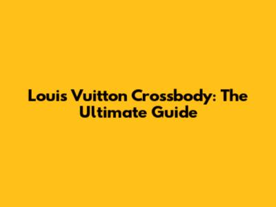 Louis Vuitton Crossbody: The Ultimate Guide