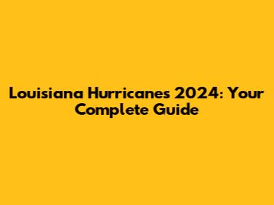Louisiana Hurricanes 2024: Your Complete Guide