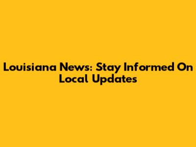 Louisiana News: Stay Informed On Local Updates