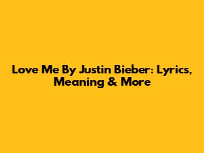Love Me By Justin Bieber: Lyrics, Meaning & More