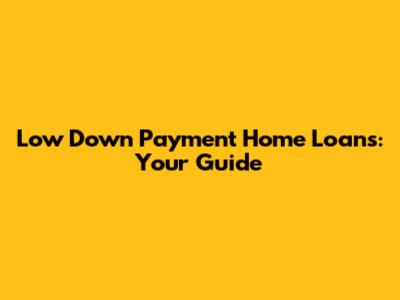 Low Down Payment Home Loans: Your Guide