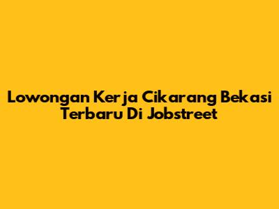Lowongan Kerja Cikarang Bekasi Terbaru Di Jobstreet