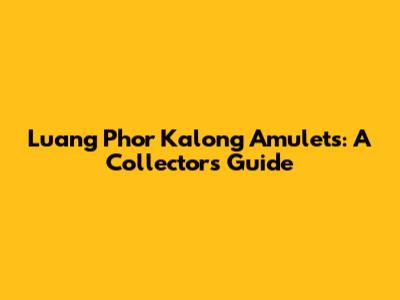 Luang Phor Kalong Amulets: A Collector's Guide