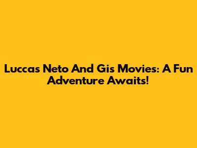 Luccas Neto And Gi's Movies: A Fun Adventure Awaits!