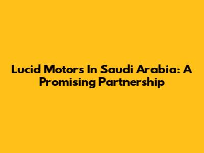 Lucid Motors In Saudi Arabia: A Promising Partnership