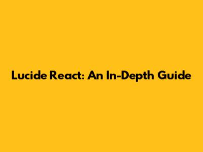 Lucide React: An In-Depth Guide