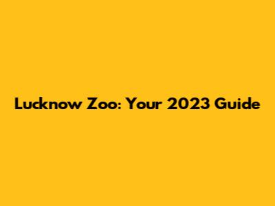 Lucknow Zoo: Your 2023 Guide