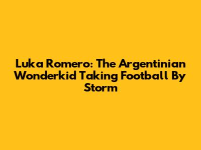 Luka Romero: The Argentinian Wonderkid Taking Football By Storm