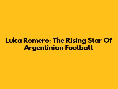 Luka Romero: The Rising Star Of Argentinian Football