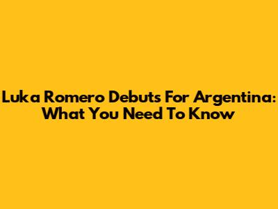 Luka Romero Debuts For Argentina: What You Need To Know