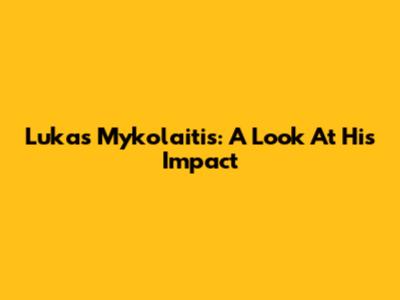 Lukas Mykolaitis: A Look At His Impact