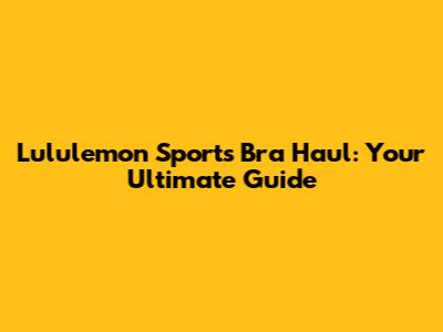 Lululemon Sports Bra Haul: Your Ultimate Guide