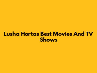 Lusha Horta's Best Movies And TV Shows