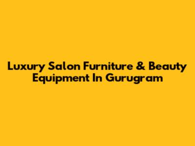 Luxury Salon Furniture & Beauty Equipment In Gurugram