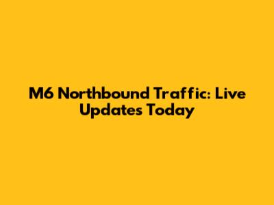 M6 Northbound Traffic: Live Updates Today