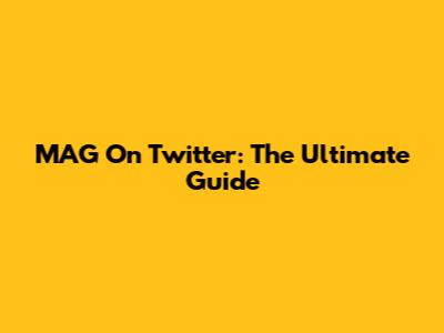 MAG On Twitter: The Ultimate Guide